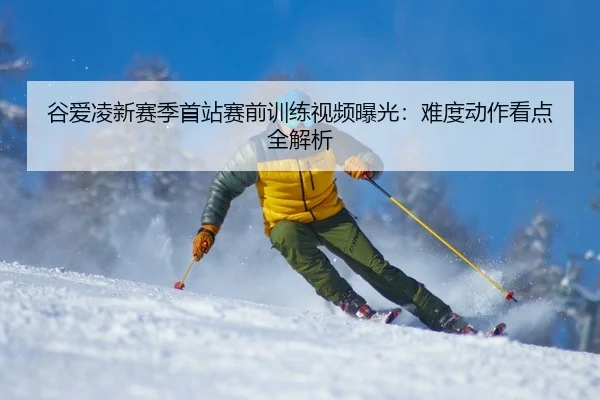 谷爱凌新赛季首站赛前训练视频曝光：难度动作看点全解析